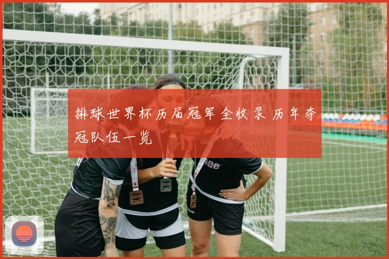 排球世界杯历届冠军全收录 历年夺冠队伍一览