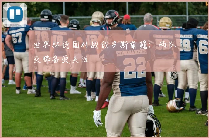 世界杯德国对战俄罗斯前瞻：两队交锋备受关注