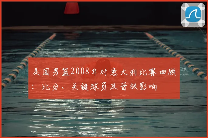 美国男篮2008年对意大利比赛回顾：比分、关键球员及晋级影响