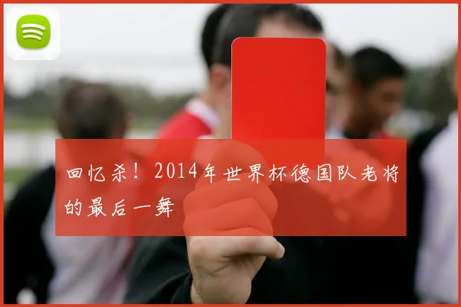 回忆杀!2014年世界杯德国队老将的最后一舞