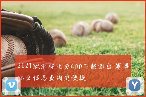 2021欧洲杯比分app下载推出 赛事比分信息查询更便捷