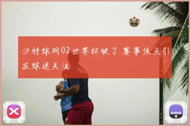 沙特球网02世界杯破了 赛事焦点引发球迷关注