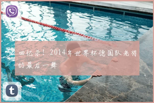 回忆杀！2014年世界杯德国队老将的最后一舞