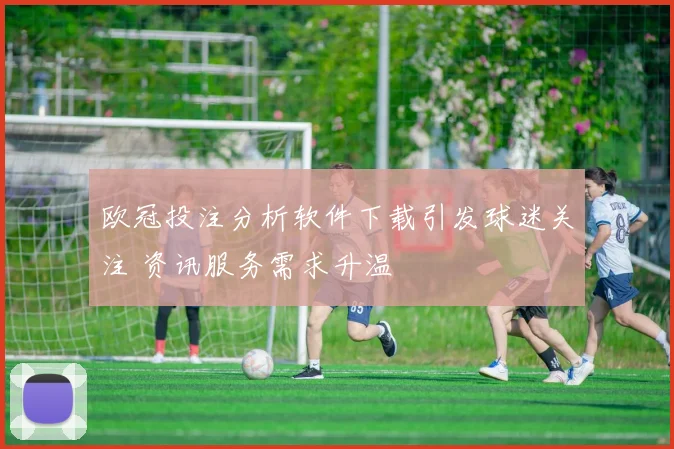 欧冠投注分析软件下载引发球迷关注 资讯服务需求升温