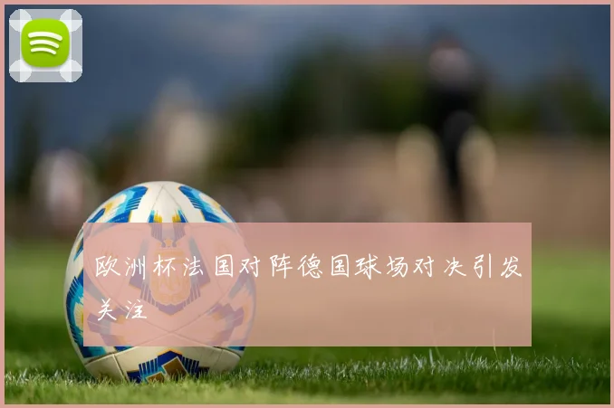 欧洲杯法国对阵德国球场对决引发关注