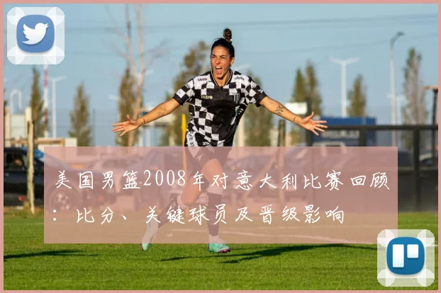 美国男篮2008年对意大利比赛回顾:比分、关键球员及晋级影响