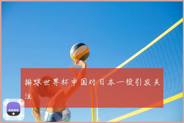 排球世界杯中国对日本一役引发关注