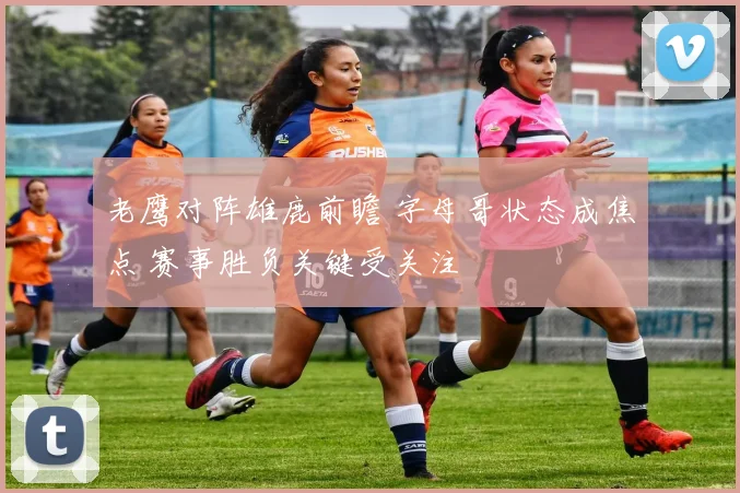 老鹰对阵雄鹿前瞻 字母哥状态成焦点 赛事胜负关键受关注