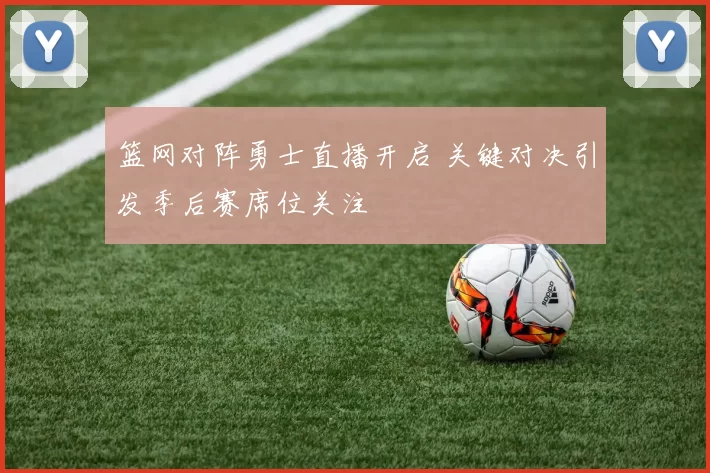 篮网对阵勇士直播开启 关键对决引发季后赛席位关注