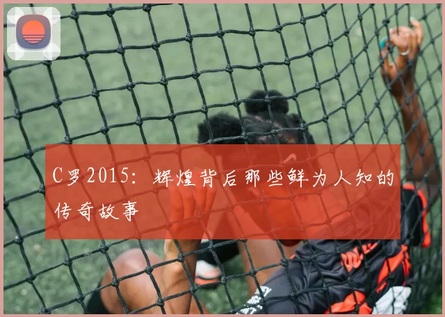 C罗2015:辉煌背后那些鲜为人知的传奇故事