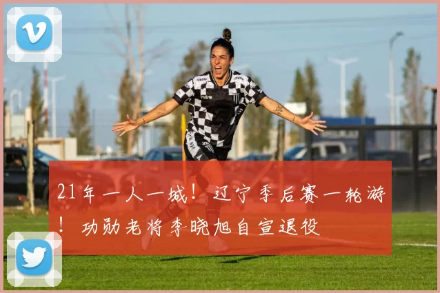 21年一人一城！辽宁季后赛一轮游！功勋老将李晓旭自宣退役