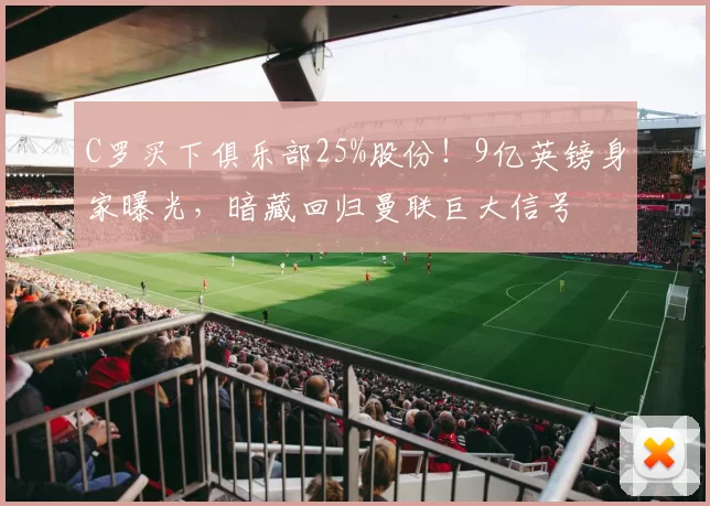 C罗买下俱乐部25%股份!9亿英镑身家曝光,暗藏回归曼联巨大信号