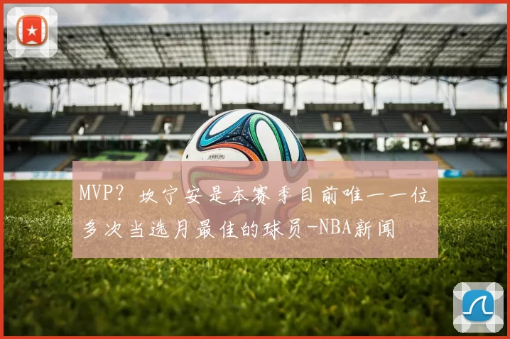 MVP？坎宁安是本赛季目前唯一一位多次当选月最佳的球员-NBA新闻