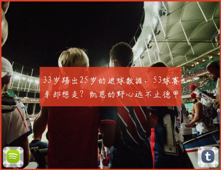 33岁踢出25岁的进球数据，53球赛季却想走？凯恩的野心远不止德甲冠军那么简单_拜仁慕尼黑_欧冠_阿森纳