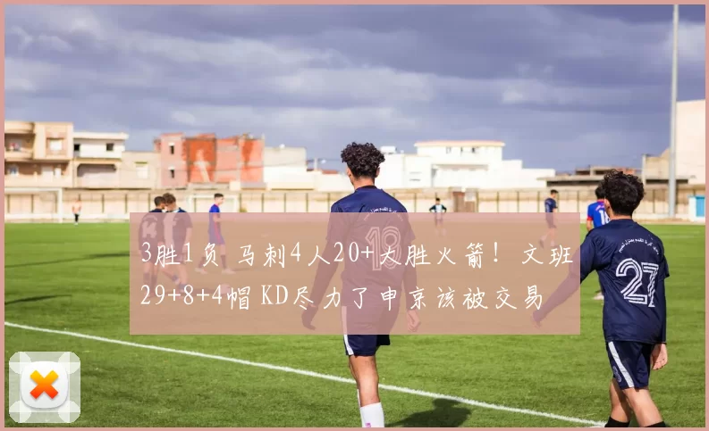 3胜1负 马刺4人20+大胜火箭！文班29+8+4帽 KD尽力了申京该被交易