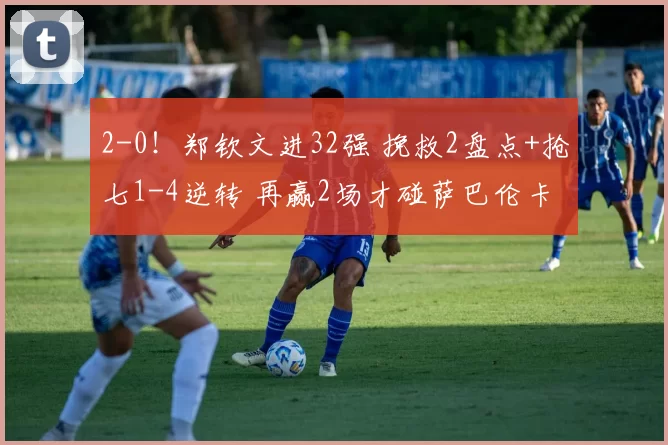 2-0！郑钦文进32强 挽救2盘点+抢七1-4逆转 再赢2场才碰萨巴伦卡