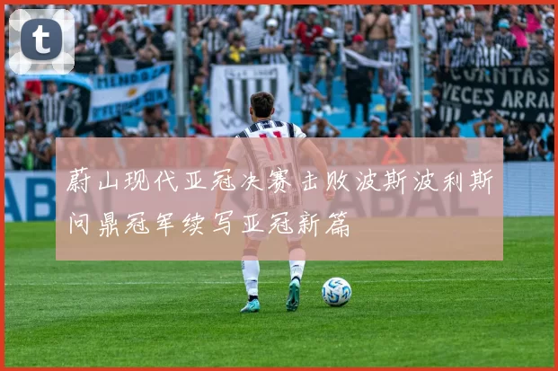蔚山现代亚冠决赛击败波斯波利斯问鼎冠军续写亚冠新篇