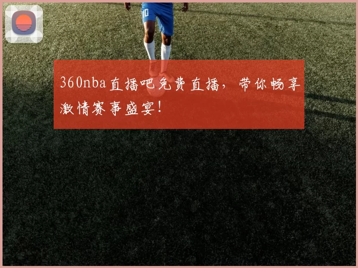 360nba直播吧免费直播，带你畅享激情赛事盛宴！