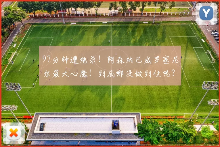97分钟遭绝杀!阿森纳已成罗塞尼尔最大心魔!到底哪没做到位呢?