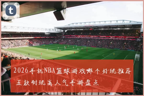 2026手机NBA篮球游戏哪个好玩推荐 五款耐玩高人气手游盘点