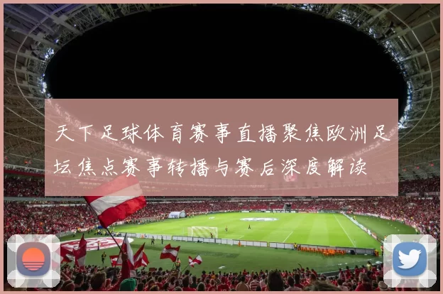 天下足球体育赛事直播聚焦欧洲足坛焦点赛事转播与赛后深度解读