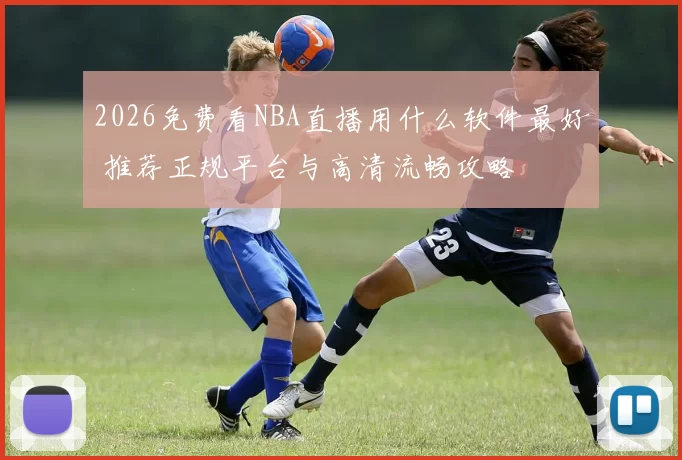 2026免费看NBA直播用什么软件最好 推荐正规平台与高清流畅攻略