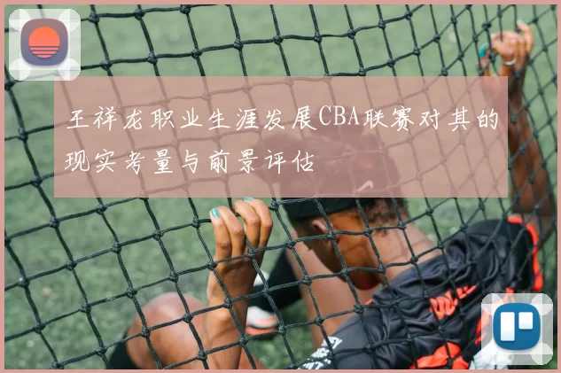 王祥龙职业生涯发展CBA联赛对其的现实考量与前景评估
