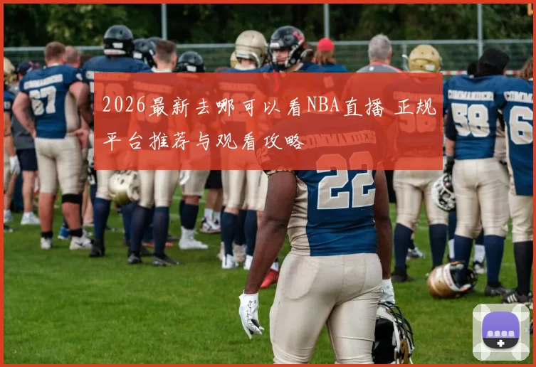 2026最新去哪可以看NBA直播 正规平台推荐与观看攻略