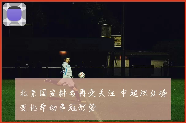 北京国安排名再受关注 中超积分榜变化牵动争冠形势