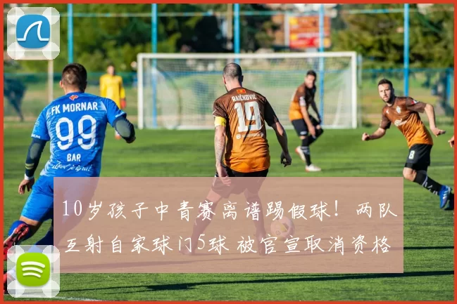 10岁孩子中青赛离谱踢假球!两队互射自家球门5球 被官宣取消资格