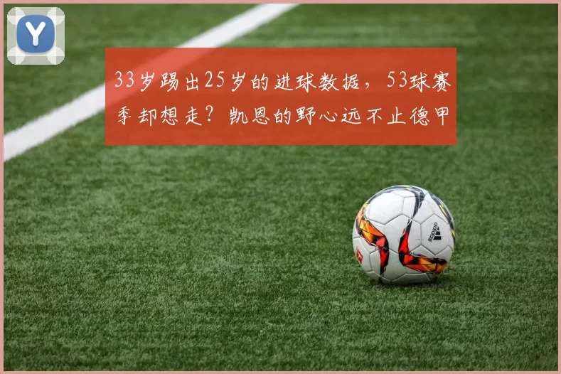33岁踢出25岁的进球数据，53球赛季却想走？凯恩的野心远不止德甲冠军那么简单_拜仁慕尼黑_欧冠_阿森纳