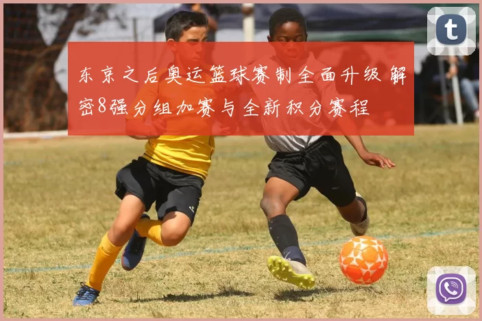 东京之后奥运篮球赛制全面升级 解密8强分组加赛与全新积分赛程