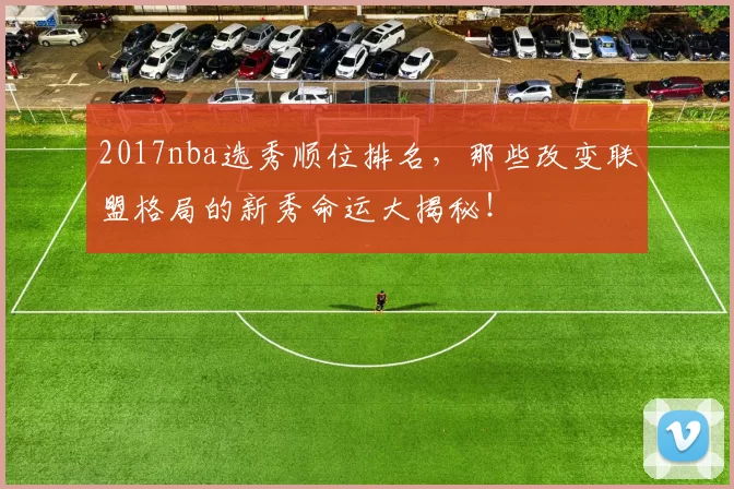2017nba选秀顺位排名,那些改变联盟格局的新秀命运大揭秘!