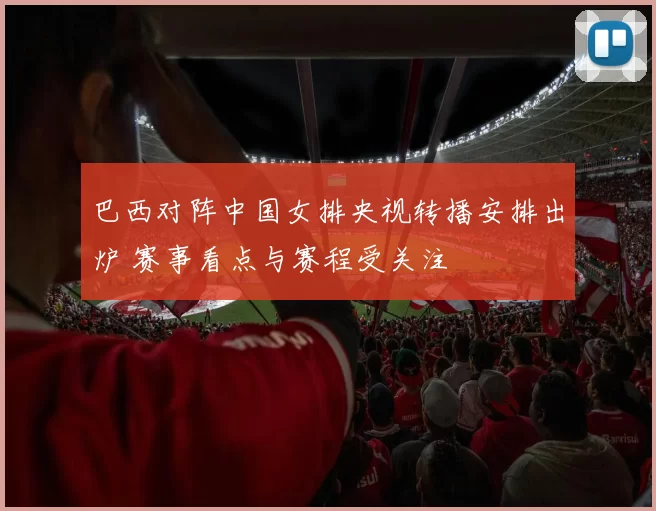 巴西对阵中国女排央视转播安排出炉 赛事看点与赛程受关注