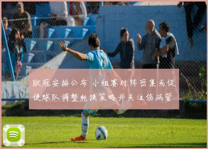 欧冠安排公布 小组赛对阵密集或促使球队调整轮换策略并关注伤病管理