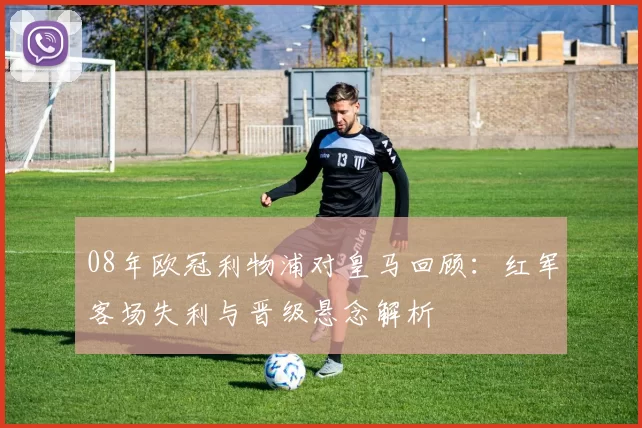 08年欧冠利物浦对皇马回顾:红军客场失利与晋级悬念解析