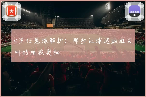 c罗任意球解析：那些让球迷疯狂尖叫的绝技奥秘