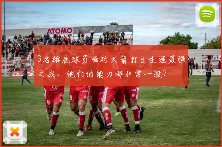 3名雄鹿球员面对火箭打出生涯最强之战,他们的能力都非常一般?