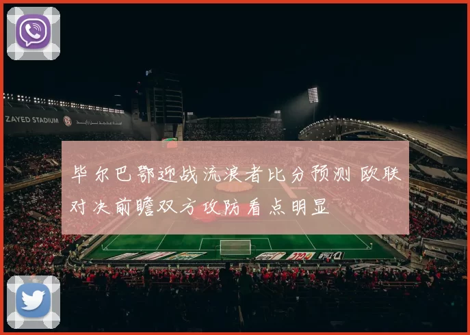 毕尔巴鄂迎战流浪者比分预测 欧联对决前瞻双方攻防看点明显
