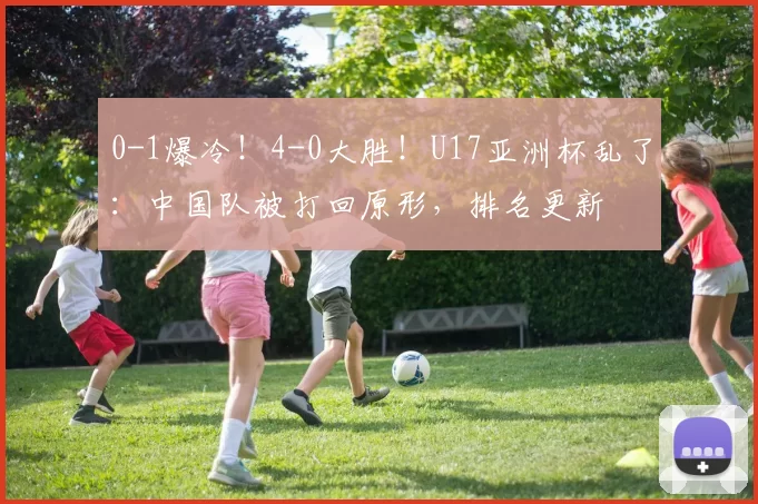 0-1爆冷！4-0大胜！U17亚洲杯乱了：中国队被打回原形，排名更新