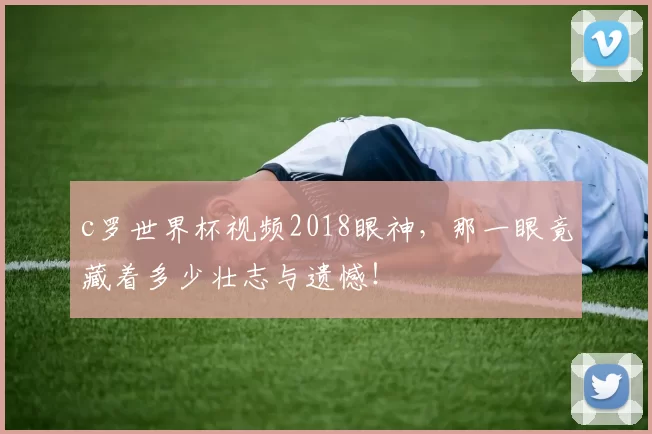c罗世界杯视频2018眼神,那一眼竟藏着多少壮志与遗憾!