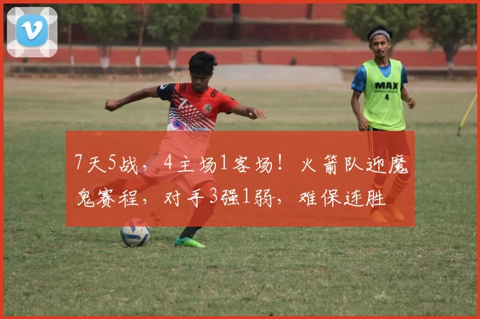 7天5战,4主场1客场!火箭队迎魔鬼赛程,对手3强1弱,难保连胜