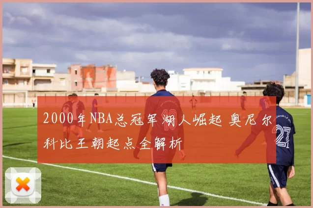 2000年NBA总冠军湖人崛起 奥尼尔科比王朝起点全解析
