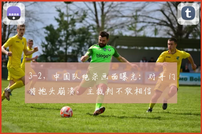 3-2,中国队绝杀画面曝光:对手门将抱头崩溃,主裁判不敢相信