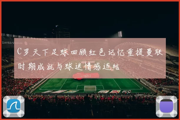 C罗天下足球回顾红色记忆重提曼联时期成就与球迷情感连结