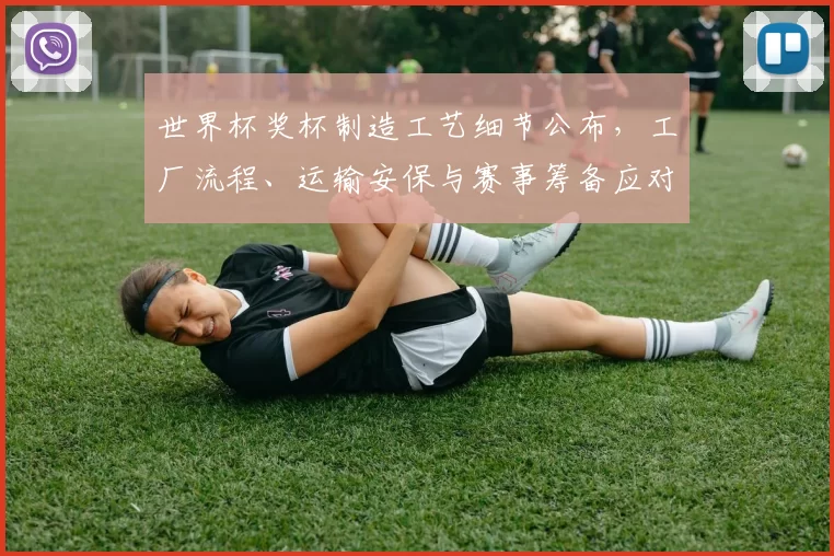 世界杯奖杯制造工艺细节公布，工厂流程、运输安保与赛事筹备应对要点