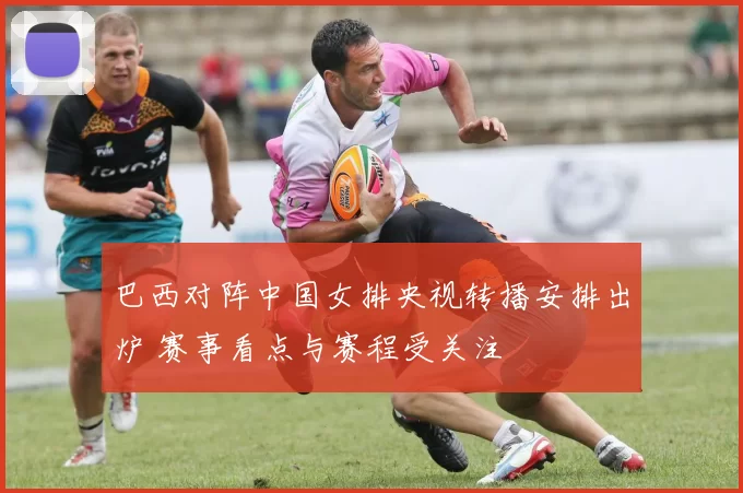 巴西对阵中国女排央视转播安排出炉 赛事看点与赛程受关注