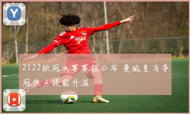 2122欧冠决赛赛程公布 曼城皇马争冠焦点提前升温
