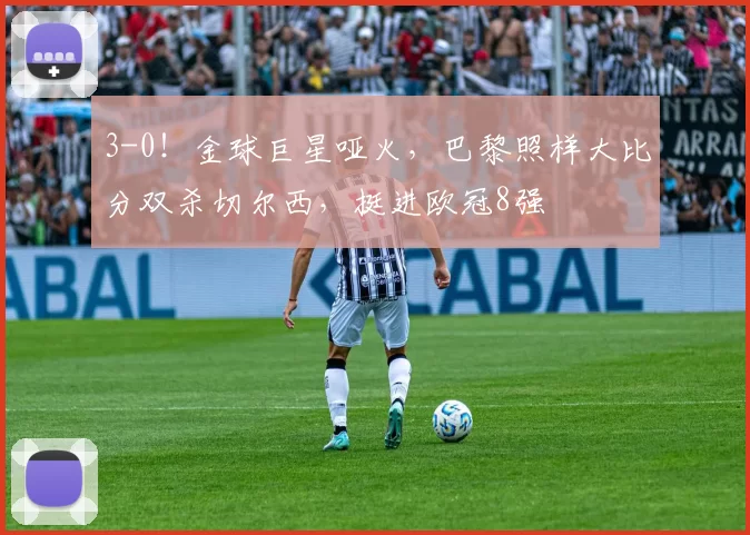 3-0!金球巨星哑火,巴黎照样大比分双杀切尔西,挺进欧冠8强