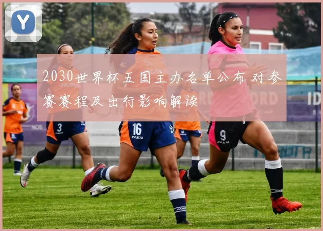 2030世界杯五国主办名单公布 对参赛赛程及出行影响解读